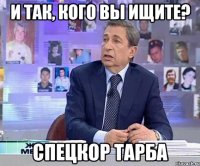 И так, кого вы ищите? спецкор тарба