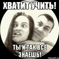 Хватит учить! ты и так всё знаешь!
