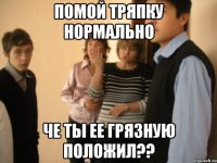 помой тряпку нормально че ты ее грязную положил??