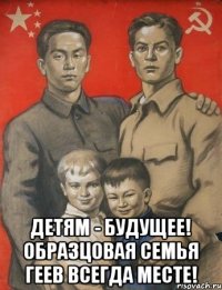  ДЕТЯМ - БУДУЩЕЕ! ОБРАЗЦОВАЯ СЕМЬЯ ГЕЕВ ВСЕГДА МЕСТЕ!