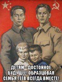  ДЕТЯМ - ДОСТОЙНОЕ БУДУЩЕЕ! ОБРАЗЦОВАЯ СЕМЬЯ ГЕЕВ ВСЕГДА ВМЕСТЕ!