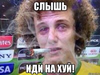 СЛЫШЬ ИДИ НА ХУЙ!