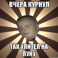 ВЧЕРА КУРНУЛ ТАК УЛИТЕЛ НА ЛУНУ