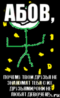 абов, почему твои друзья не знакомят тебя с их друзьями?Они не любят девочек?