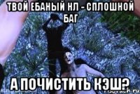 Твой ебаный НЛ - сплошной баг А почистить кэш?