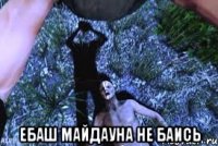  ебаш майдауна не баись