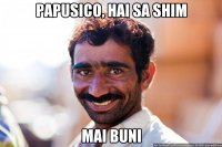 PAPUSICO, HAI SA SHIM MAI BUNI