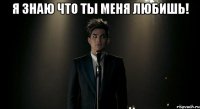 я знаю что ты меня любишь! 