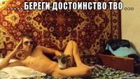 . . . . . береги достоинство тво . . . 