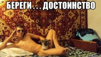 береги . . . достоинство 