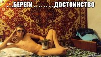 . . .береги . . . . . . . . достоинство 