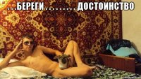 . . .береги . . . . . . . . . достоинство 
