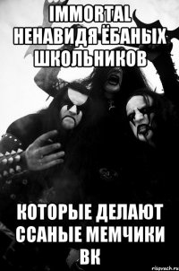 IMMORTAL ненавидя ёбаных школьников которые делают ссаные мемчики ВК