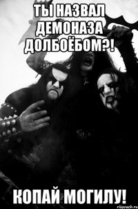 Ты назвал Демоназа долбоёбом?! Копай могилу!