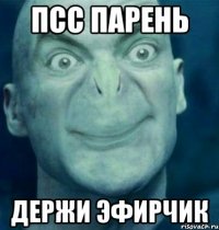 псс парень держи эфирчик