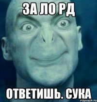 за ло рд ответишь. сука