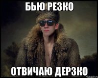 бью резко отвичаю дерзко