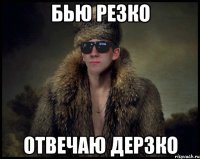 бью резко отвечаю дерзко