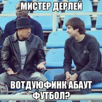 Мистер Дерлей вотдуюфинк абаут футбол?