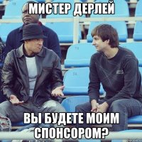 Мистер Дерлей вы будете моим спонсором?