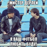 Мистер Дерлей я ваш футбол любить буду!