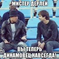Мистер Дерлей Вы теперь динамовец навсегда!