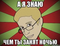 А я знаю Чем ты занят ночью