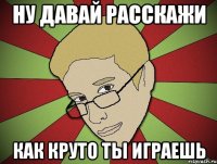 Ну давай расскажи Как круто ты играешь