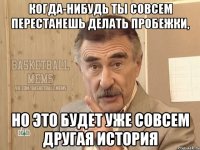 когда-нибудь ты совсем перестанешь делать пробежки, но это будет уже совсем другая история