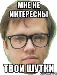 Мне не интересны твои шутки