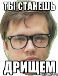 ТЫ СТАНЕШЬ ДРИЩЕМ