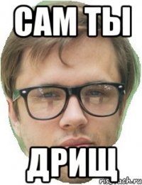САМ ТЫ дрищ