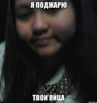 Я ПОДЖАРЮ ТВОИ ЯЙЦА