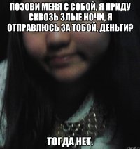 Позови меня с собой, Я приду сквозь злые ночи, Я отправлюсь за тобой, Деньги? Тогда нет.