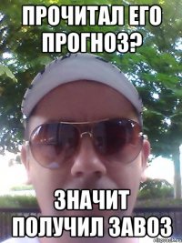 ПРОЧИТАЛ ЕГО ПРОГНОЗ? значит получил ЗАВОЗ