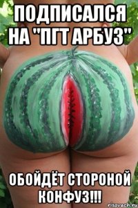 Подписался на "ПГТ Арбуз" Обойдёт стороной конфуз!!!