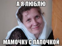 А я люблю МАМОЧКУ С ПАПОЧКОЙ