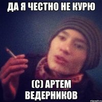 Да я честно не курю (С) Артем Ведерников