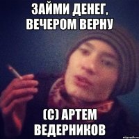 Займи денег, вечером верну (С) Артем Ведерников
