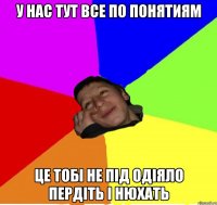 у нас тут все по понятиям це тобі не під одіяло пердіть і нюхать