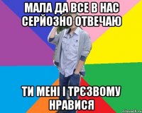 мала да все в нас серйозно отвечаю ти мені і трєзвому нравися