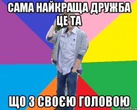 сама найкраща дружба це та що з своєю головою