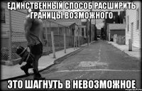 Единственный способ расширить границы возможного это шагнуть в невозможное
