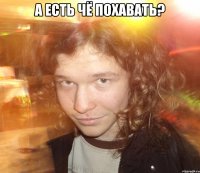 А есть чё похавать? 