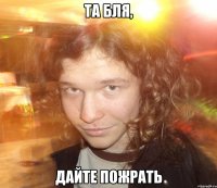 Та бля, дайте пожрать