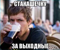 СТАКАШЕЧКУ ЗА ВЫХОДНЫЕ