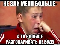 не зли меня больше- а то вообще разговаривать не буду