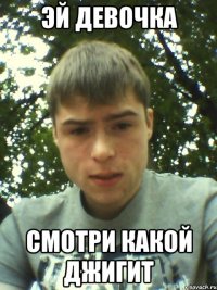 ЭЙ ДЕВОЧКА СМОТРИ КАКОЙ ДЖИГИТ