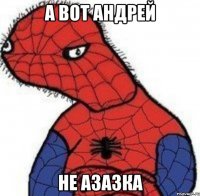 а вот андрей не азазка