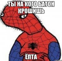 Ты на кого батон крошишь ёпта